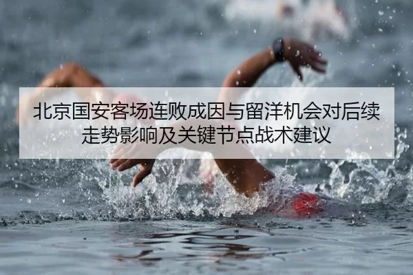 北京国安客场连败成因与留洋机会对后续走势影响及关键节点战术建议