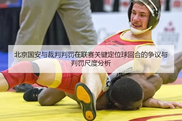 北京国安与裁判判罚在联赛关键定位球回合的争议与判罚尺度分析