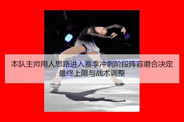 本队主帅用人思路进入赛季冲刺阶段阵容磨合决定最终上限与战术调整