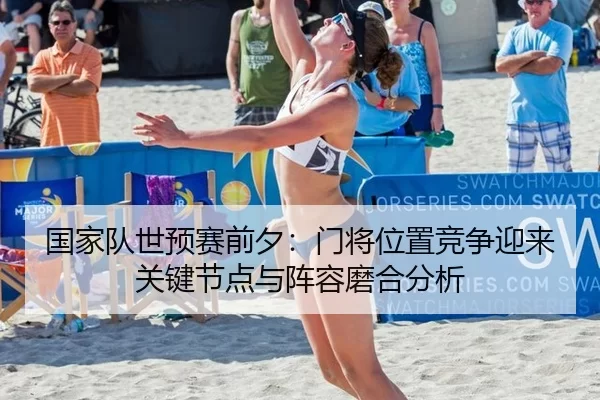 国家队世预赛前夕：门将位置竞争迎来关键节点与阵容磨合分析