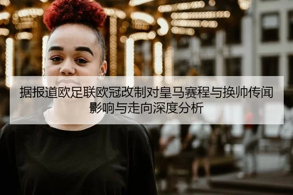 据报道欧足联欧冠改制对皇马赛程与换帅传闻影响与走向深度分析