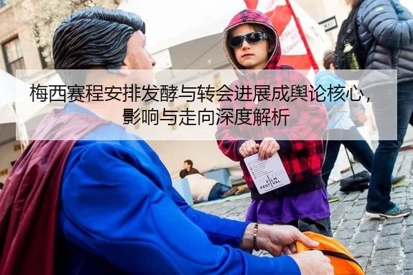 梅西赛程安排发酵与转会进展成舆论核心，影响与走向深度解析
