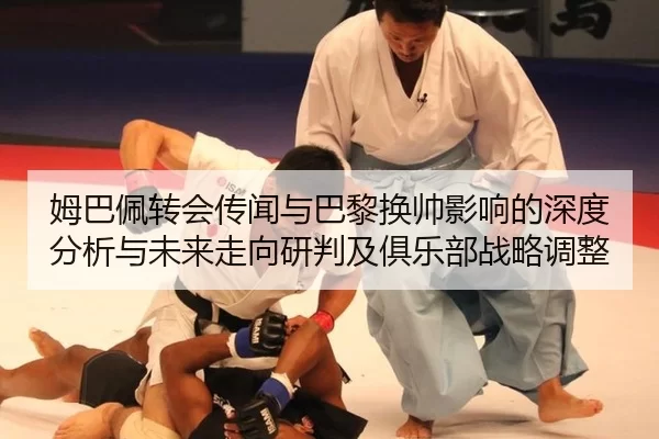 姆巴佩转会传闻与巴黎换帅影响的深度分析与未来走向研判及俱乐部战略调整
