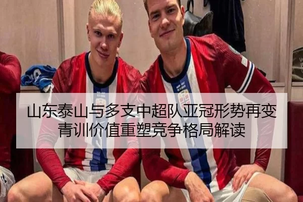 山东泰山与多支中超队亚冠形势再变 青训价值重塑竞争格局解读