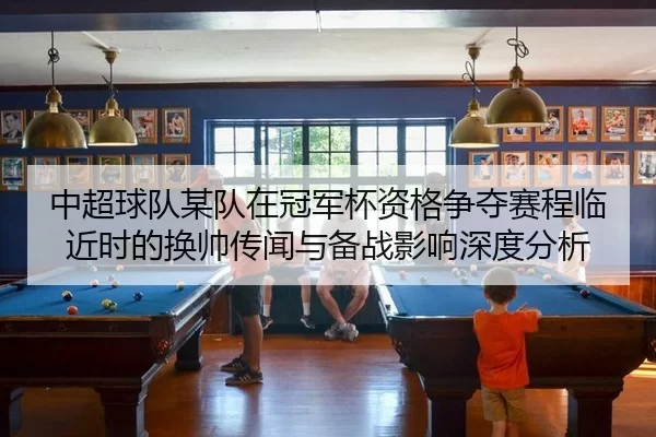 中超球队某队在冠军杯资格争夺赛程临近时的换帅传闻与备战影响深度分析