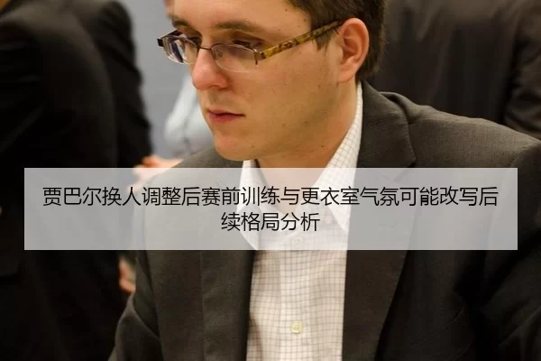 贾巴尔换人调整后赛前训练与更衣室气氛可能改写后续格局分析