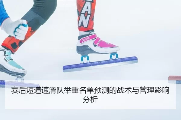 赛后短道速滑队举重名单预测的战术与管理影响分析